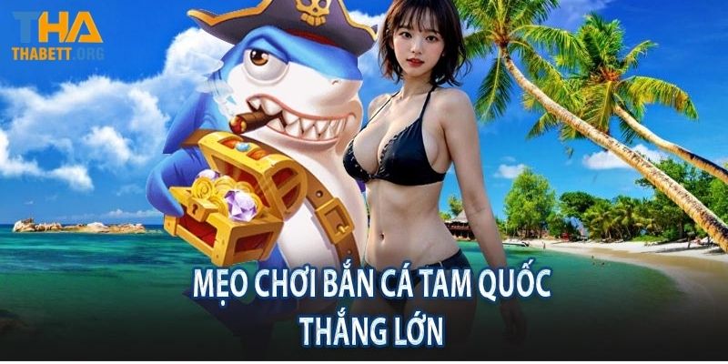 Kinh nghiệm bắn cá Tam Quốc thắng lớn từ cao thủ Thabet